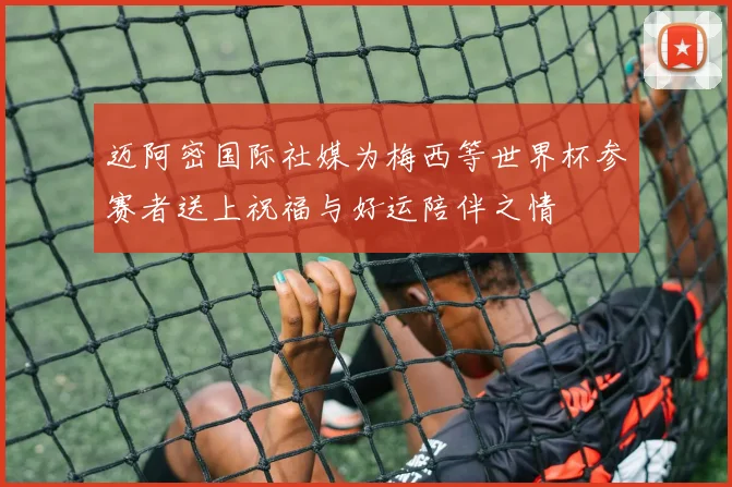 迈阿密国际社媒为梅西等世界杯参赛者送上祝福与好运陪伴之情