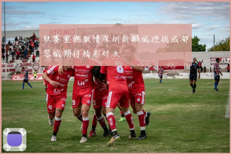 联赛重燃激情深圳新鹏城迎战成都蓉城期待精彩对决