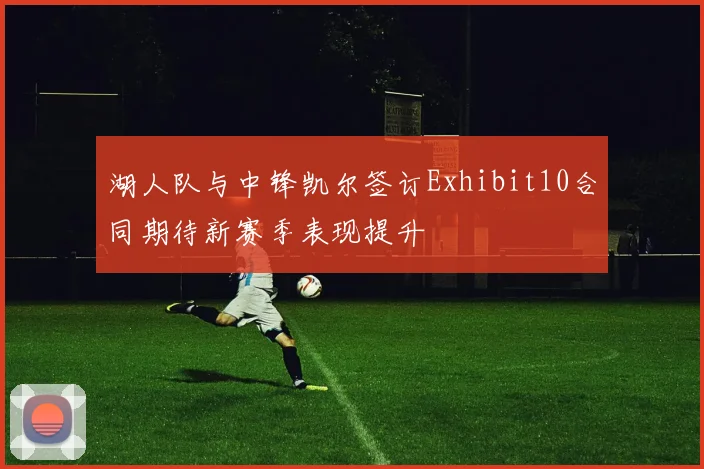 湖人队与中锋凯尔签订Exhibit10合同期待新赛季表现提升