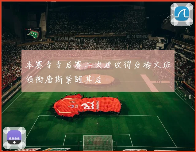 本赛季季后赛二次进攻得分榜文班领衔唐斯紧随其后