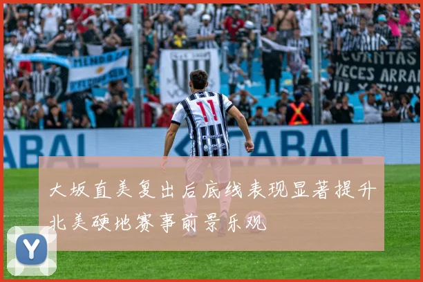 大坂直美复出后底线表现显著提升北美硬地赛事前景乐观
