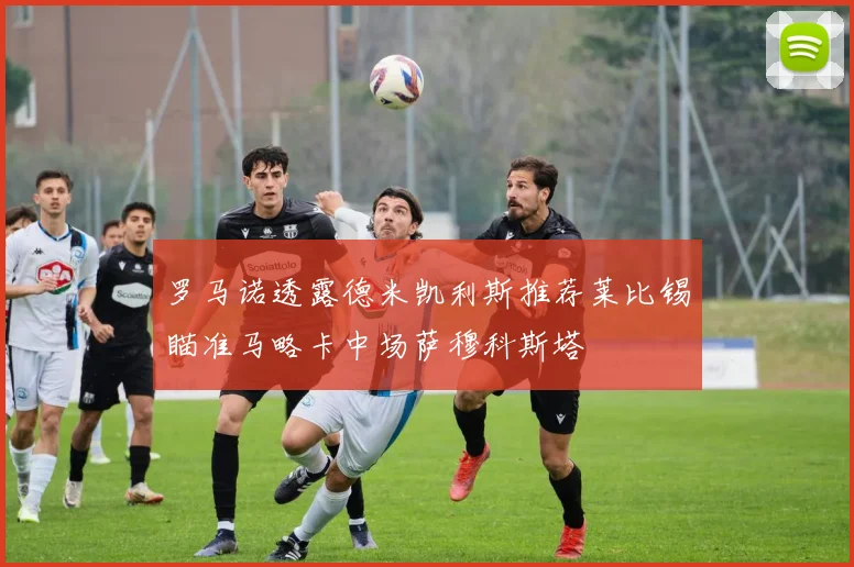 罗马诺透露德米凯利斯推荐莱比锡瞄准马略卡中场萨穆科斯塔