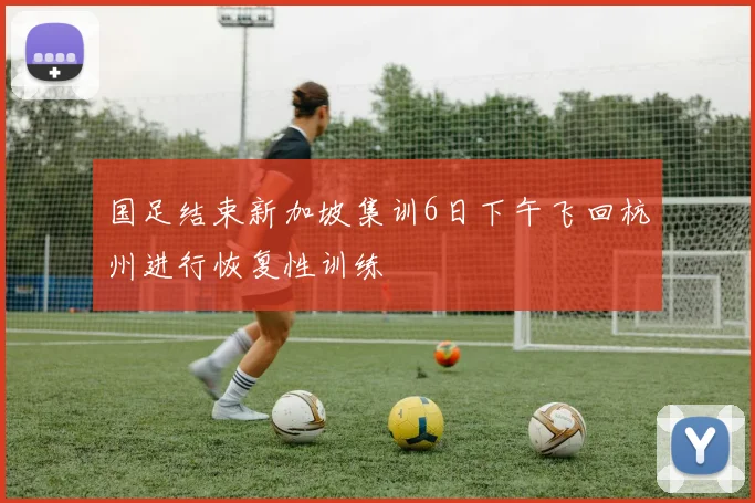 国足结束新加坡集训6日下午飞回杭州进行恢复性训练