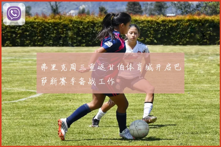 弗里克周三重返甘伯体育城开启巴萨新赛季备战工作