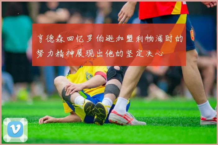 亨德森回忆罗伯逊加盟利物浦时的努力精神展现出他的坚定决心