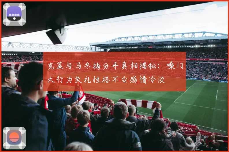 克莱与马冬梅分手真相揭秘：嗓门大行为失礼性格不合感情冷淡