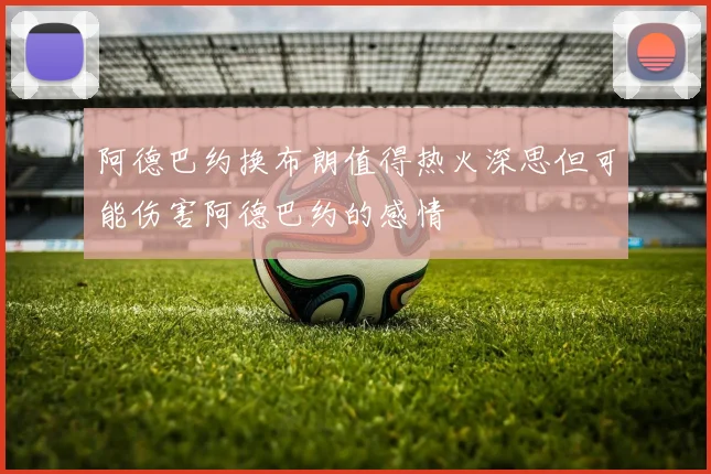 阿德巴约换布朗值得热火深思但可能伤害阿德巴约的感情