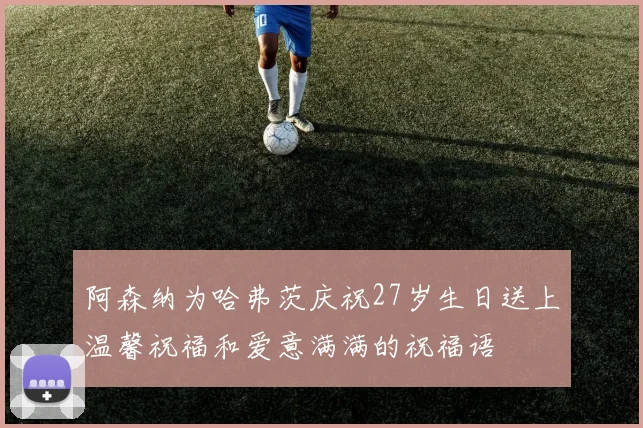 阿森纳为哈弗茨庆祝27岁生日送上温馨祝福和爱意满满的祝福语