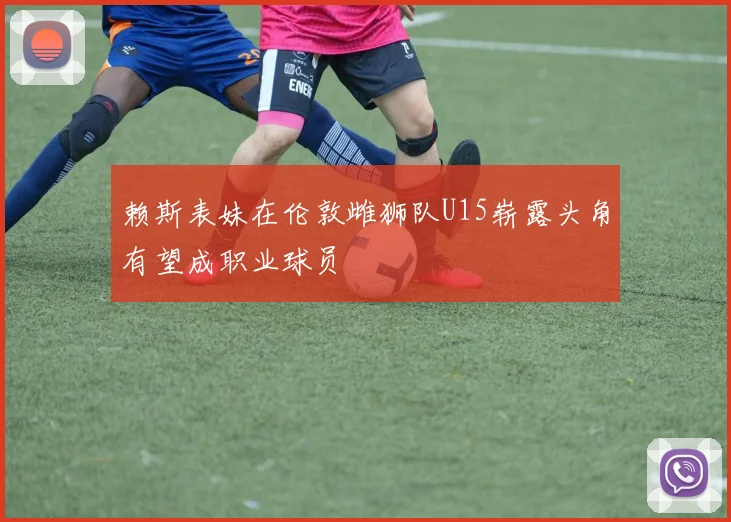 赖斯表妹在伦敦雌狮队U15崭露头角有望成职业球员