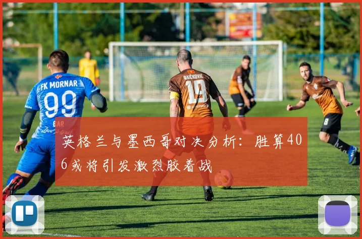 英格兰与墨西哥对决分析：胜算406或将引发激烈胶着战