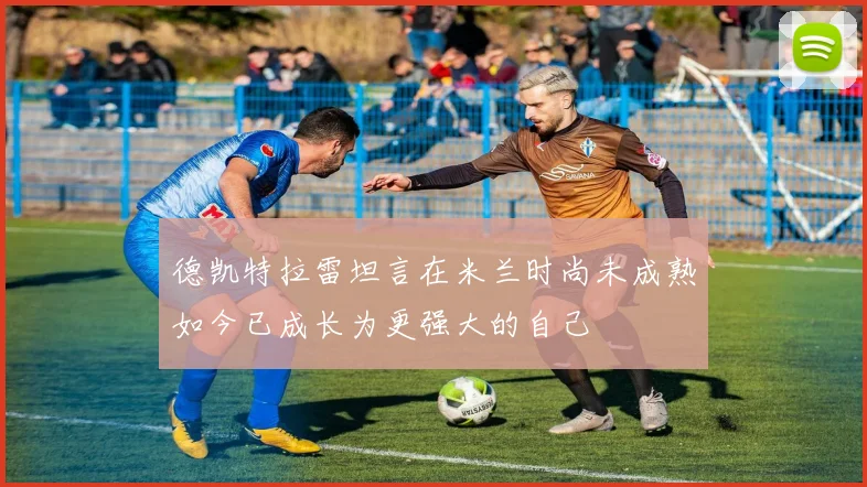德凯特拉雷坦言在米兰时尚未成熟如今已成长为更强大的自己