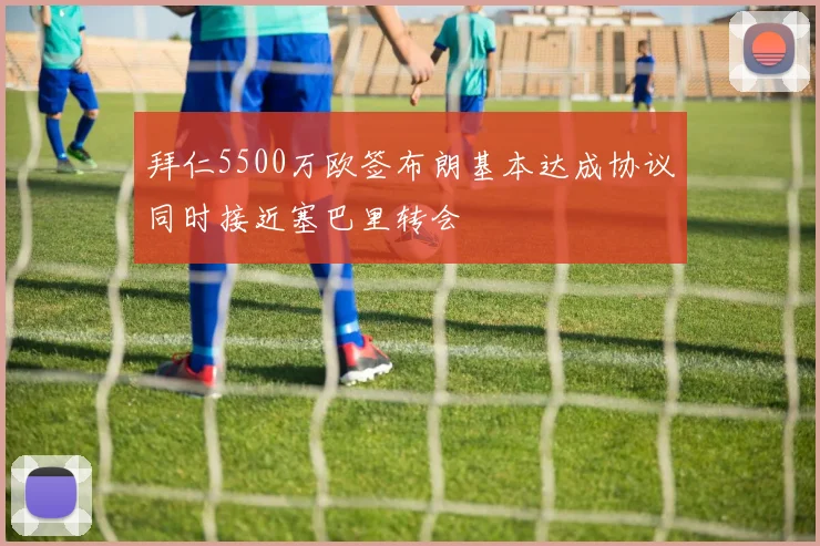 拜仁5500万欧签布朗基本达成协议同时接近塞巴里转会