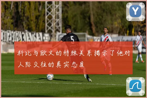 科比与欧文的特殊关系揭示了他对人际交往的真实态度