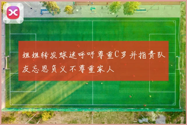 姐姐转发球迷呼吁尊重C罗并指责队友忘恩负义不尊重家人